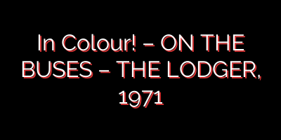 In Colour! – ON THE BUSES – THE LODGER, 1971