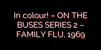 In colour! – ON THE BUSES SERIES 2 – FAMILY FLU, 1969