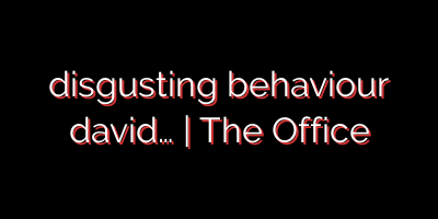 disgusting behaviour david… | The Office