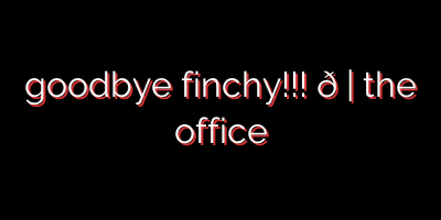 goodbye finchy!!! 😈 | the office