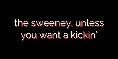 the sweeney, unless you want a kickin’